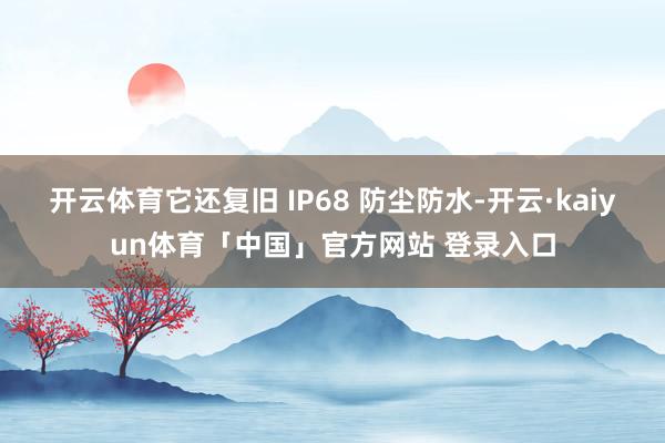 开云体育它还复旧 IP68 防尘防水-开云·kaiyun体育「中国」官方网站 登录入口