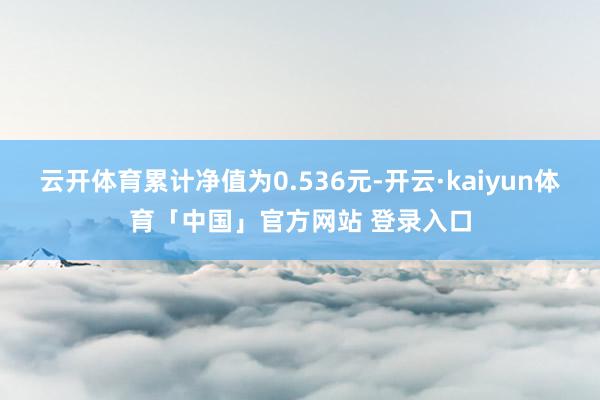 云开体育累计净值为0.536元-开云·kaiyun体育「中国」官方网站 登录入口