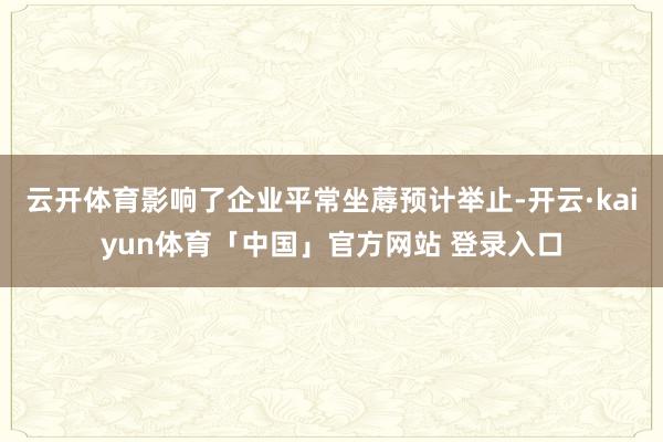 云开体育影响了企业平常坐蓐预计举止-开云·kaiyun体育「中国」官方网站 登录入口