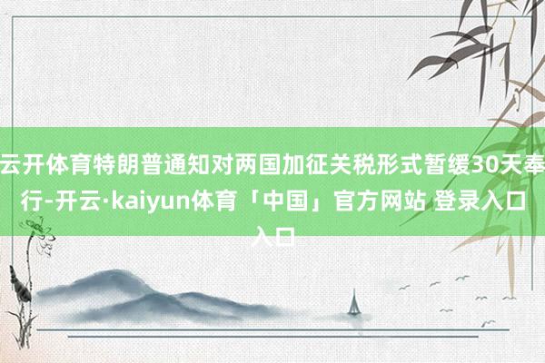 云开体育特朗普通知对两国加征关税形式暂缓30天奉行-开云·kaiyun体育「中国」官方网站 登录入口