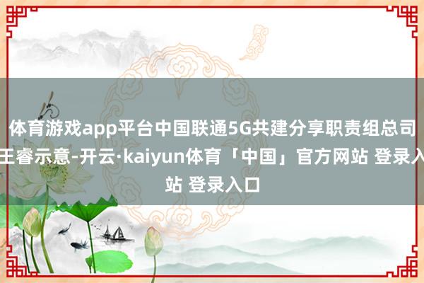 体育游戏app平台中国联通5G共建分享职责组总司理王睿示意-开云·kaiyun体育「中国」官方网站 登录入口