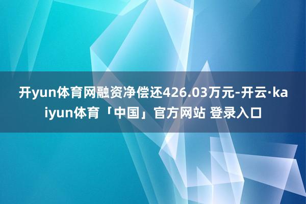 开yun体育网融资净偿还426.03万元-开云·kaiyun体育「中国」官方网站 登录入口