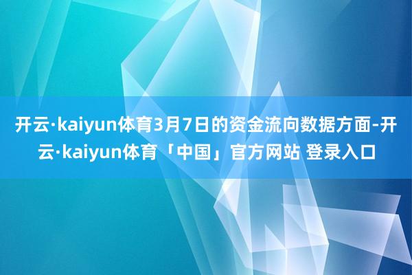 开云·kaiyun体育3月7日的资金流向数据方面-开云·kaiyun体育「中国」官方网站 登录入口
