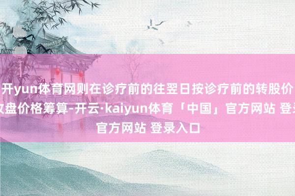 开yun体育网则在诊疗前的往翌日按诊疗前的转股价钱和收盘价格筹算-开云·kaiyun体育「中国」官方网站 登录入口