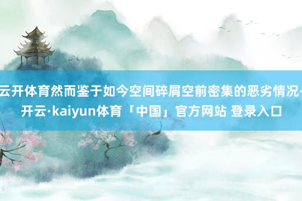 云开体育然而鉴于如今空间碎屑空前密集的恶劣情况-开云·kaiyun体育「中国」官方网站 登录入口