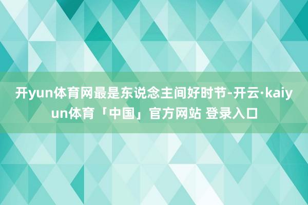 开yun体育网最是东说念主间好时节-开云·kaiyun体育「中国」官方网站 登录入口