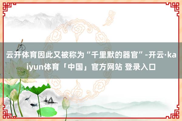 云开体育因此又被称为“千里默的器官”-开云·kaiyun体育「中国」官方网站 登录入口