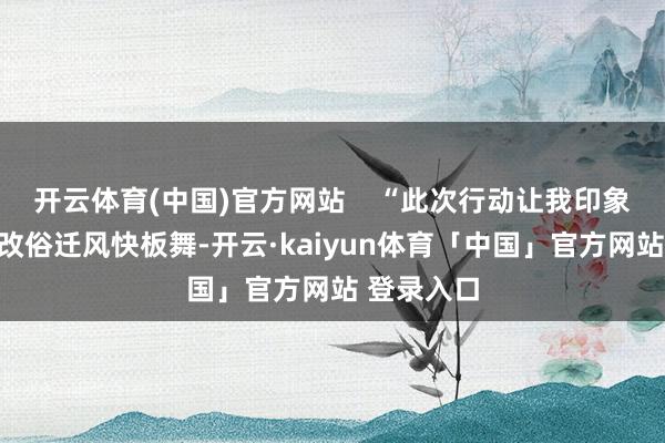 开云体育(中国)官方网站    “此次行动让我印象最深的是改俗迁风快板舞-开云·kaiyun体育「中国」官方网站 登录入口