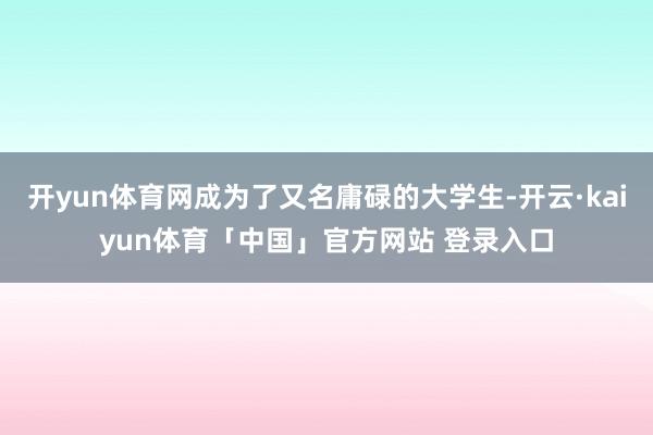开yun体育网成为了又名庸碌的大学生-开云·kaiyun体育「中国」官方网站 登录入口