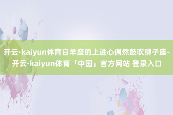 开云·kaiyun体育白羊座的上进心偶然鼓吹狮子座-开云·kaiyun体育「中国」官方网站 登录入口