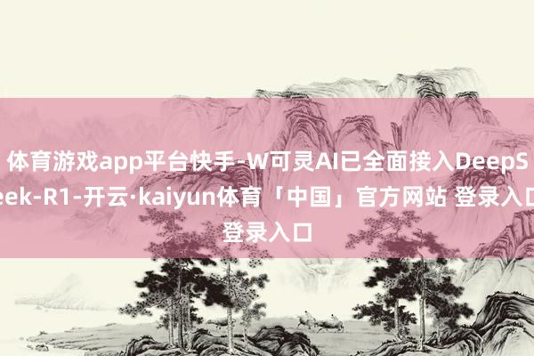 体育游戏app平台快手-W可灵AI已全面接入DeepSeek-R1-开云·kaiyun体育「中国」官方网站 登录入口