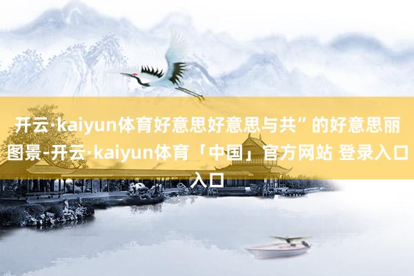 开云·kaiyun体育好意思好意思与共”的好意思丽图景-开云·kaiyun体育「中国」官方网站 登录入口