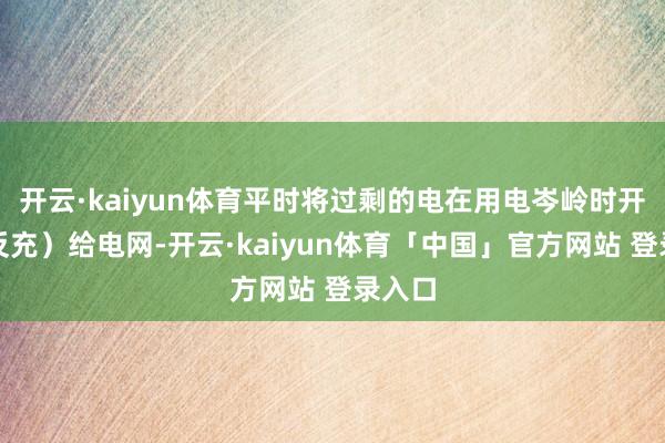 开云·kaiyun体育平时将过剩的电在用电岑岭时开释（反充）给电网-开云·kaiyun体育「中国」官方网站 登录入口