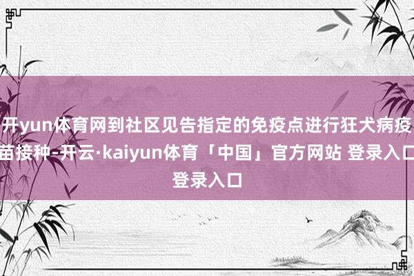 开yun体育网到社区见告指定的免疫点进行狂犬病疫苗接种-开云·kaiyun体育「中国」官方网站 登录入口