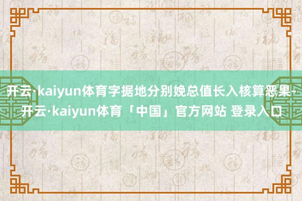 开云·kaiyun体育字据地分别娩总值长入核算恶果-开云·kaiyun体育「中国」官方网站 登录入口
