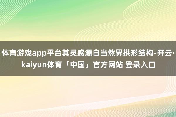 体育游戏app平台其灵感源自当然界拱形结构-开云·kaiyun体育「中国」官方网站 登录入口