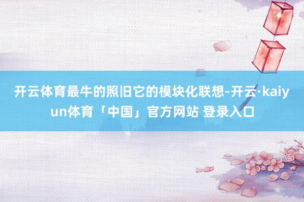 开云体育最牛的照旧它的模块化联想-开云·kaiyun体育「中国」官方网站 登录入口