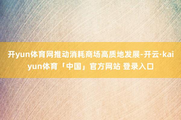 开yun体育网推动消耗商场高质地发展-开云·kaiyun体育「中国」官方网站 登录入口