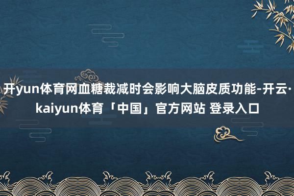 开yun体育网血糖裁减时会影响大脑皮质功能-开云·kaiyun体育「中国」官方网站 登录入口