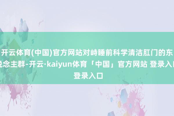 开云体育(中国)官方网站对峙睡前科学清洁肛门的东说念主群-开云·kaiyun体育「中国」官方网站 登录入口