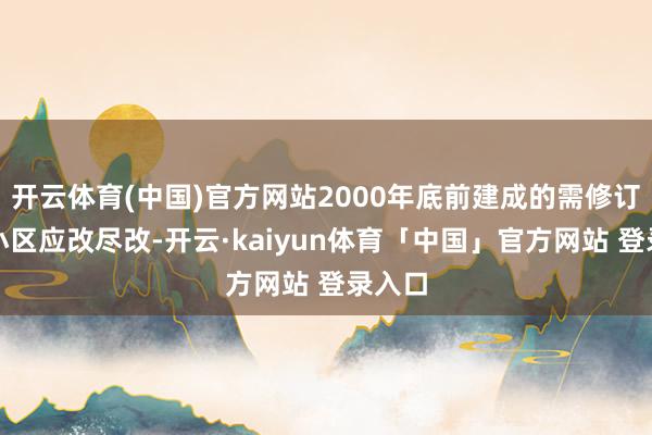 开云体育(中国)官方网站2000年底前建成的需修订老旧小区应改尽改-开云·kaiyun体育「中国」官方网站 登录入口