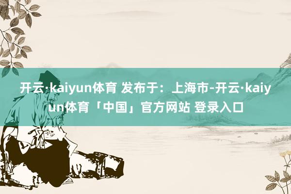 开云·kaiyun体育 发布于：上海市-开云·kaiyun体育「中国」官方网站 登录入口