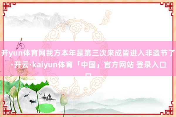 开yun体育网我方本年是第三次来成皆进入非遗节了-开云·kaiyun体育「中国」官方网站 登录入口