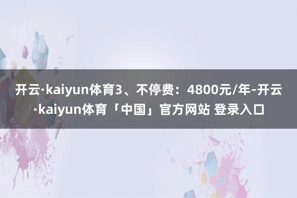 开云·kaiyun体育3、不停费：4800元/年-开云·kaiyun体育「中国」官方网站 登录入口