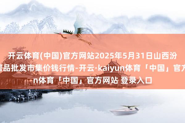 开云体育(中国)官方网站2025年5月31日山西汾阳市晋阳农副居品批发市集价钱行情-开云·kaiyun体育「中国」官方网站 登录入口