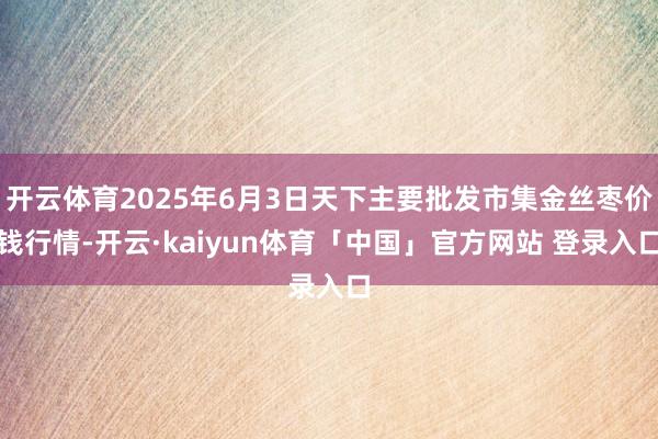 开云体育2025年6月3日天下主要批发市集金丝枣价钱行情-开云·kaiyun体育「中国」官方网站 登录入口