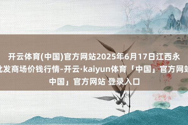 开云体育(中国)官方网站2025年6月17日江西永丰县蔬菜批发商场价钱行情-开云·kaiyun体育「中国」官方网站 登录入口