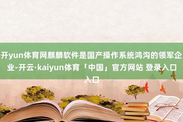 开yun体育网麒麟软件是国产操作系统鸿沟的领军企业-开云·kaiyun体育「中国」官方网站 登录入口