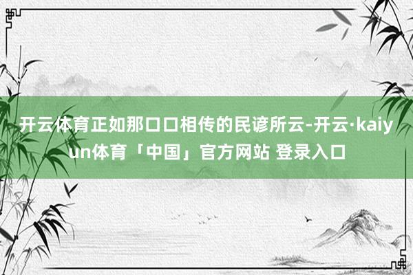 开云体育正如那口口相传的民谚所云-开云·kaiyun体育「中国」官方网站 登录入口
