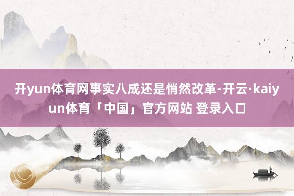 开yun体育网事实八成还是悄然改革-开云·kaiyun体育「中国」官方网站 登录入口
