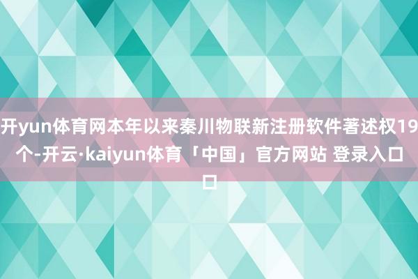 开yun体育网本年以来秦川物联新注册软件著述权19个-开云·kaiyun体育「中国」官方网站 登录入口