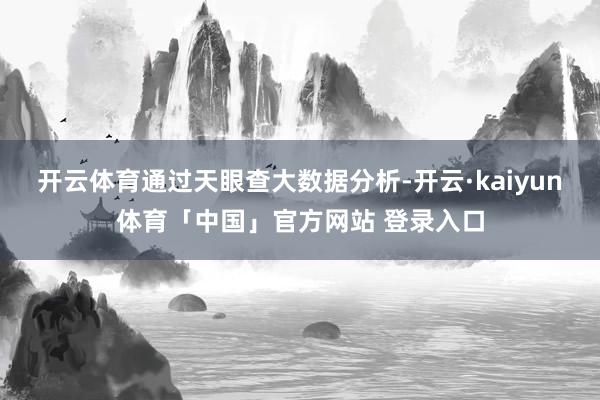 开云体育通过天眼查大数据分析-开云·kaiyun体育「中国」官方网站 登录入口