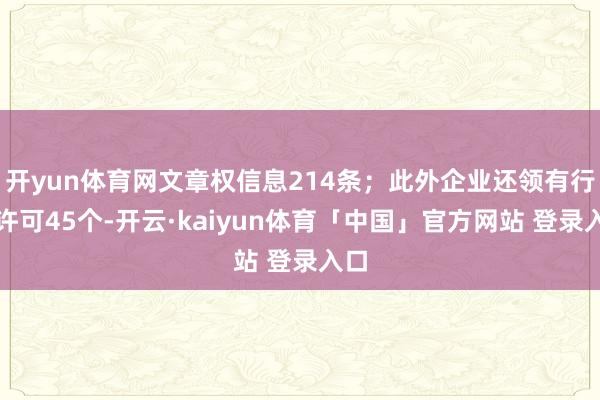 开yun体育网文章权信息214条；此外企业还领有行政许可45个-开云·kaiyun体育「中国」官方网站 登录入口