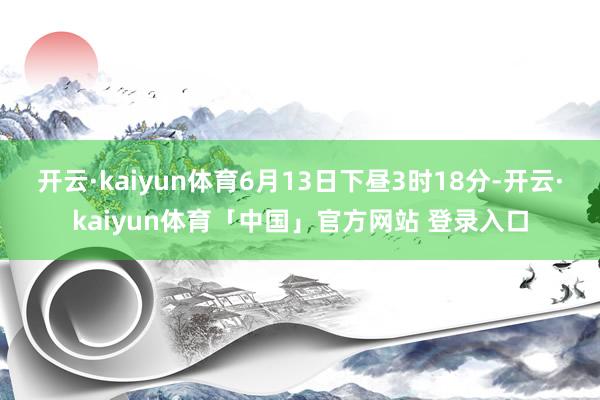 开云·kaiyun体育6月13日下昼3时18分-开云·kaiyun体育「中国」官方网站 登录入口