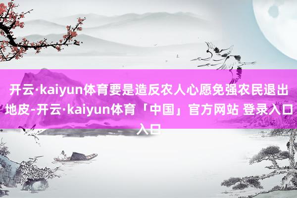 开云·kaiyun体育要是造反农人心愿免强农民退出地皮-开云·kaiyun体育「中国」官方网站 登录入口