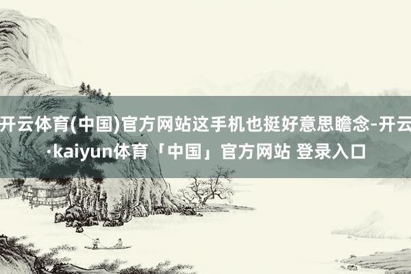 开云体育(中国)官方网站这手机也挺好意思瞻念-开云·kaiyun体育「中国」官方网站 登录入口