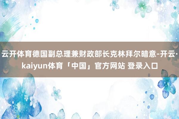云开体育德国副总理兼财政部长克林拜尔暗意-开云·kaiyun体育「中国」官方网站 登录入口