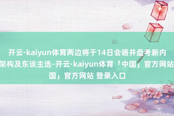 开云·kaiyun体育两边将于14日会晤并盘考新内阁的构成架构及东谈主选-开云·kaiyun体育「中国」官方网站 登录入口
