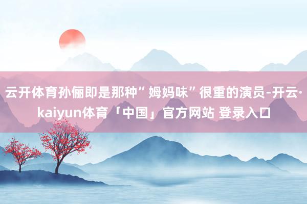 云开体育孙俪即是那种”姆妈味”很重的演员-开云·kaiyun体育「中国」官方网站 登录入口