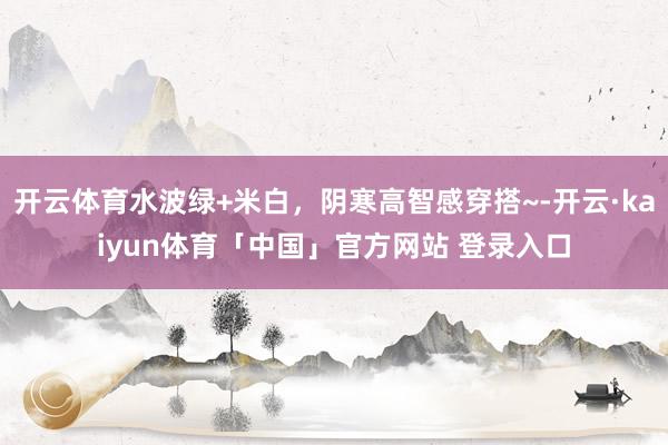 开云体育水波绿+米白，阴寒高智感穿搭~-开云·kaiyun体育「中国」官方网站 登录入口