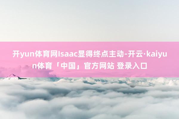 开yun体育网Isaac显得终点主动-开云·kaiyun体育「中国」官方网站 登录入口