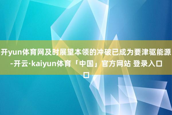 开yun体育网及时展望本领的冲破已成为要津驱能源-开云·kaiyun体育「中国」官方网站 登录入口