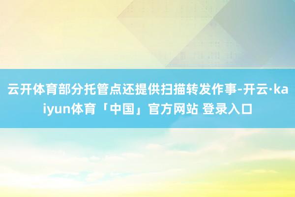 云开体育部分托管点还提供扫描转发作事-开云·kaiyun体育「中国」官方网站 登录入口