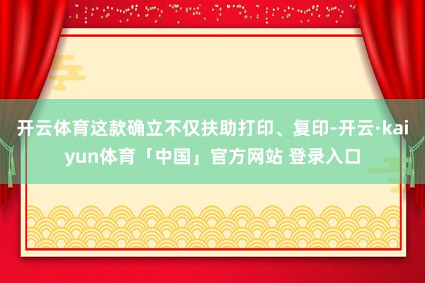 开云体育这款确立不仅扶助打印、复印-开云·kaiyun体育「中国」官方网站 登录入口