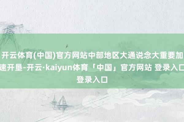开云体育(中国)官方网站中部地区大通说念大重要加速开垦-开云·kaiyun体育「中国」官方网站 登录入口