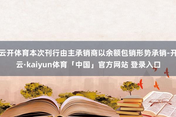 云开体育本次刊行由主承销商以余额包销形势承销-开云·kaiyun体育「中国」官方网站 登录入口
